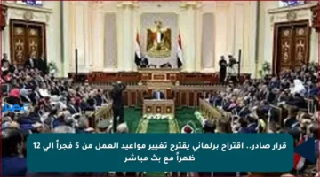 قرار صادر.. اقتراح برلماني يقترح تغيير مواعيد العمل من 5 فجراً إلى 12 ظهراً مع بث مباشر